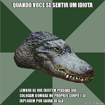 QUANDO VOCE SE SENTIR UM IDIOTA LEMBRE-SE QUE EXISTEM PESSOAS QUE
COLOCAM BOMBAS NO PR�PRIO CORPO E SE
EXPLODEM POR CAUSA DE AL�