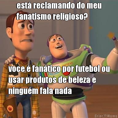 est� reclamando do meu
fanatismo religioso? voce � fan�tico por futebol ou
usar produtos de beleza e
ningu�m fala nada