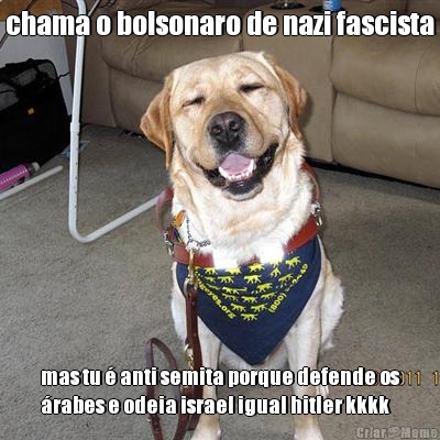 chama o bolsonaro de nazi fascista mas tu � anti semita porque defende os
�rabes e odeia israel igual hitler kkkk