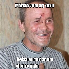 M�rcia vem aq xuxu  Deixa eu te dar um
cheiro gata