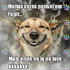 Muitas vezes pensei em
Fugir...
 Mais onde eu ia eu tava
kkkkkkk
