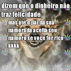 dizem que o dinheiro n�o
traz felicidade mas at� o pai da sua
namorada aceita seu
namoro se voce for rico
kkkk