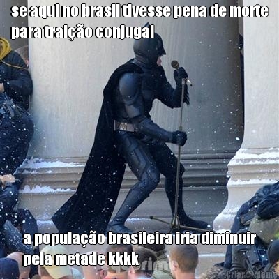 se aqui no brasil tivesse pena de morte
para trai��o conjugal a popula��o brasileira iria diminuir
pela metade kkkk