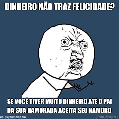DINHEIRO N�O TRAZ FELICIDADE? SE VOC� TIVER MUITO DINHEIRO AT� O PAI
DA SUA NAMORADA ACEITA SEU NAMORO