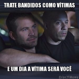 TRATE BANDIDOS COMO V�TIMAS E UM DIA A V�TIMA SER� VOC�