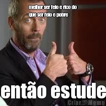 melhor ser feio e rico do
que ser feio e pobre ent�o estude