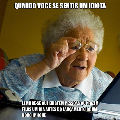 QUANDO VOCE SE SENTIR UM IDIOTA LEMBRE-SE QUE EXISTEM PESSOAS QUE FAZEM
FILAS UM DIA ANTES DO LAN�AMENTO DE UM
NOVO IPHONE