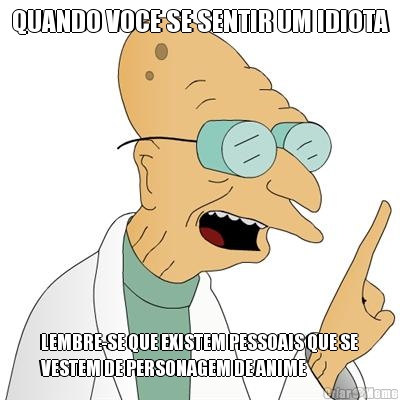 QUANDO VOCE SE SENTIR UM IDIOTA LEMBRE-SE QUE EXISTEM PESSOAIS QUE SE
VESTEM DE PERSONAGEM DE ANIME