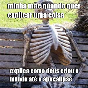 minha m�e quando quer
explicar uma coisa explica como deus criou o
mundo at� o apocalipse