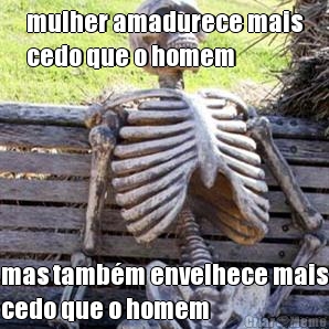 mulher amadurece mais
cedo que o homem mas tamb�m envelhece mais
cedo que o homem