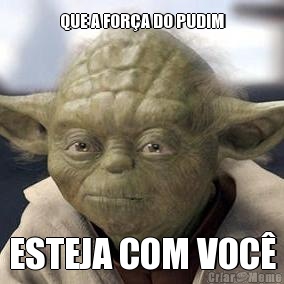 QUE A FOR�A DO PUDIM ESTEJA COM VOC�