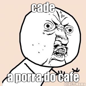cade a porra do cafe
