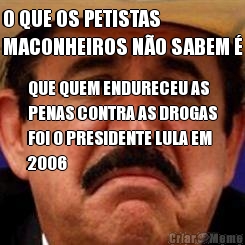 O QUE OS PETISTAS
MACONHEIROS N�O SABEM � QUE QUEM ENDURECEU AS
PENAS CONTRA AS DROGAS
FOI O PRESIDENTE LULA EM
2006