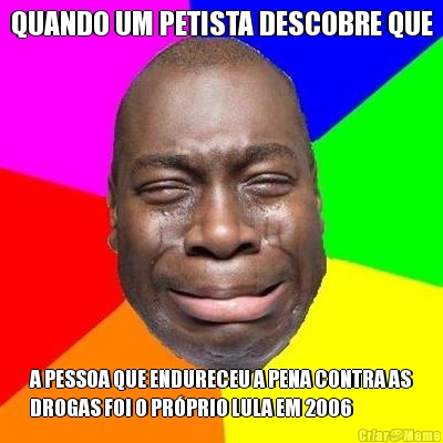 QUANDO UM PETISTA DESCOBRE QUE A PESSOA QUE ENDURECEU A PENA CONTRA AS
DROGAS FOI O PR�PRIO LULA EM 2006