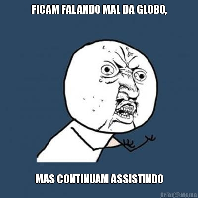 FICAM FALANDO MAL DA GLOBO, MAS CONTINUAM ASSISTINDO