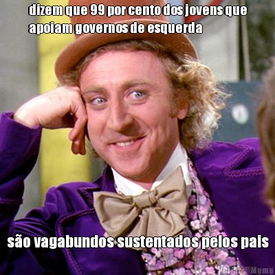dizem que 99 por cento dos jovens que
apoiam governos de esquerda s�o vagabundos sustentados pelos pais