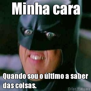 Minha cara Quando sou o �ltimo a saber
das coisas. 