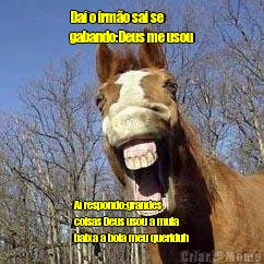 Da� o irm�o sai se
gabando:Deus me usou A� respondo:grandes
coisas Deus usou a mula
baixa a bola meu queriduh