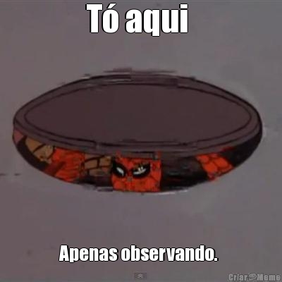 T� aqui  Apenas observando. 