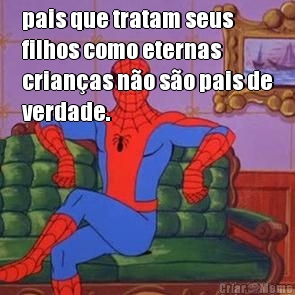pais que tratam seus
filhos como eternas
crian�as n�o s�o pais de
verdade. 