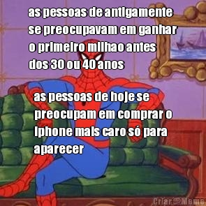 as pessoas de antigamente
se preocupavam em ganhar
o primeiro milhao antes
dos 30 ou 40 anos as pessoas de hoje se
preocupam em comprar o
iphone mais caro s� para
aparecer