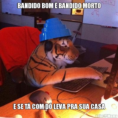 BANDIDO BOM � BANDIDO MORTO E SE T� COM D� LEVA PRA SUA CASA