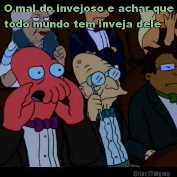 O mal do invejoso e achar que
todo mundo tem inveja dele 