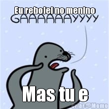 Eu rebolei no menino Mas tu e