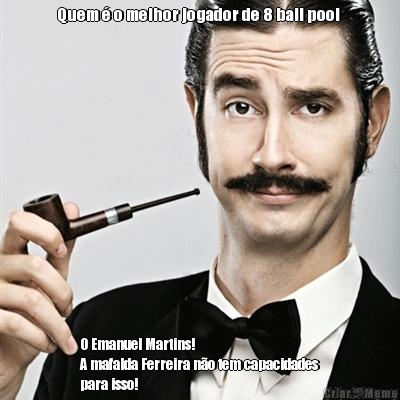 Quem � o melhor jogador de 8 ball pool  O Emanuel Martins!
A mafalda Ferreira n�o tem capacidades
para isso! 
