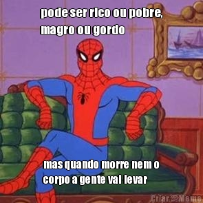 pode ser rico ou pobre,
magro ou gordo mas quando morre nem o
corpo a gente vai levar