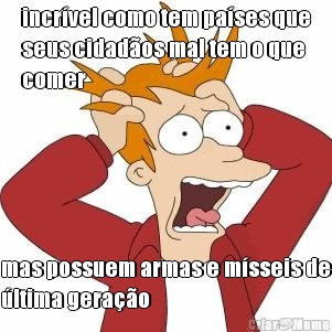 incr�vel como tem pa�ses que
seus cidad�os mal tem o que
comer mas possuem armas e m�sseis de
�ltima gera��o