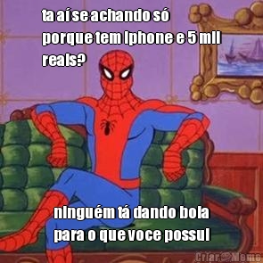 ta a� se achando s�
porque tem iphone e 5 mil
reais? ningu�m t� dando bola
para o que voce possui