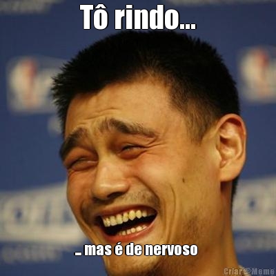 T� rindo... ... mas � de nervoso 