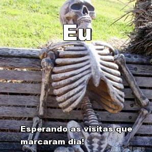 Eu Esperando as visitas que
marcaram dia!