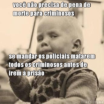 voc� n�o precisa de pena de
morte para criminosos se mandar os policiais matarem
todos os criminosos antes de
irem � pris�o