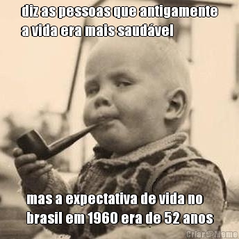 diz as pessoas que antigamente
a vida era mais saud�vel mas a expectativa de vida no
brasil em 1960 era de 52 anos