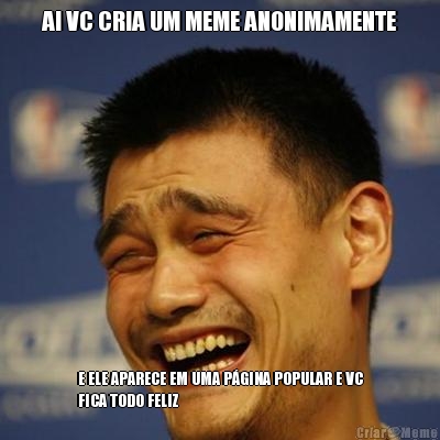 AI VC CRIA UM MEME ANONIMAMENTE E ELE APARECE EM UMA P�GINA POPULAR E VC
FICA TODO FELIZ