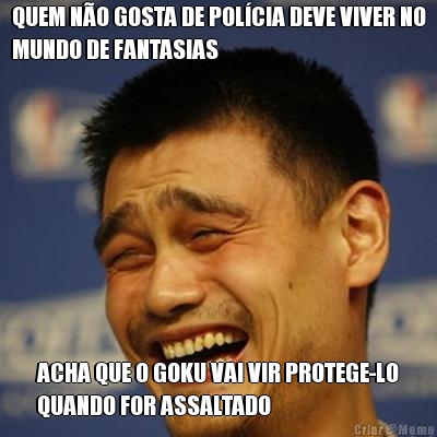 QUEM N�O GOSTA DE POL�CIA DEVE VIVER NO
MUNDO DE FANTASIAS ACHA QUE O GOKU VAI VIR PROTEGE-LO
QUANDO FOR ASSALTADO