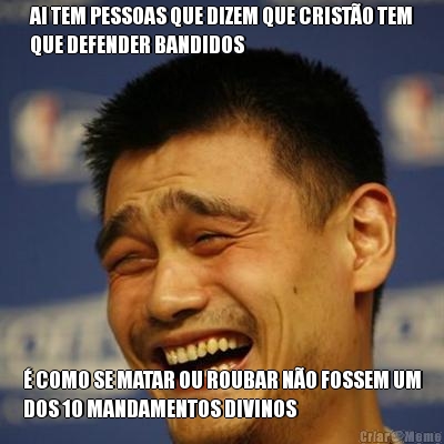 AI TEM PESSOAS QUE DIZEM QUE CRIST�O TEM
QUE DEFENDER BANDIDOS � COMO SE MATAR OU ROUBAR N�O FOSSEM UM
DOS 10 MANDAMENTOS DIVINOS