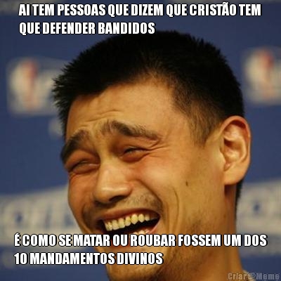 AI TEM PESSOAS QUE DIZEM QUE CRIST�O TEM
QUE DEFENDER BANDIDOS  � COMO SE MATAR OU ROUBAR FOSSEM UM DOS
10 MANDAMENTOS DIVINOS