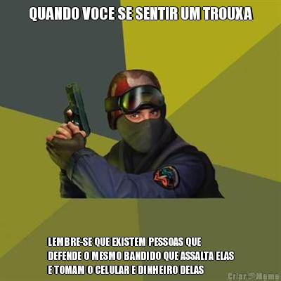 QUANDO VOCE SE SENTIR UM TROUXA LEMBRE-SE QUE EXISTEM PESSOAS QUE
DEFENDE O MESMO BANDIDO QUE ASSALTA ELAS
E TOMAM O CELULAR E DINHEIRO DELAS