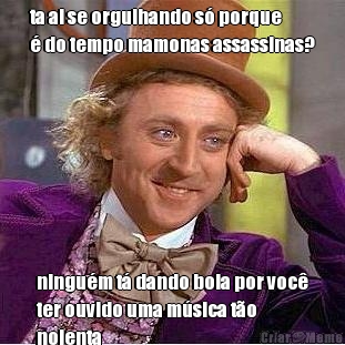 ta ai se orgulhando s� porque
� do tempo mamonas assassinas? ningu�m t� dando bola por voc�
ter ouvido uma m�sica t�o
nojenta
