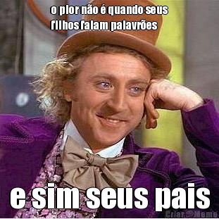 o pior n�o � quando seus
filhos falam palavr�es e sim seus pais