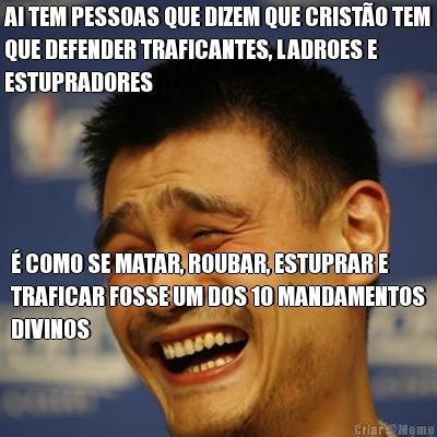 AI TEM PESSOAS QUE DIZEM QUE CRIST�O TEM
QUE DEFENDER TRAFICANTES, LADROES E
ESTUPRADORES � COMO SE MATAR, ROUBAR, ESTUPRAR E
TRAFICAR FOSSE UM DOS 10 MANDAMENTOS
DIVINOS