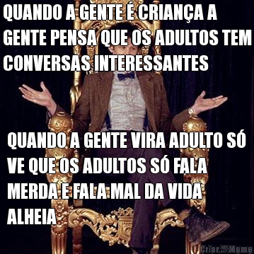 QUANDO A GENTE � CRIAN�A A
GENTE PENSA QUE OS ADULTOS TEM
CONVERSAS INTERESSANTES QUANDO A GENTE VIRA ADULTO S�
VE QUE OS ADULTOS S� FALA
MERDA E FALA MAL DA VIDA
ALHEIA