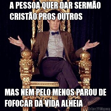 A PESSOA QUER DAR SERM�O
CRIST�O PROS OUTROS MAS NEM PELO MENOS PAROU DE
FOFOCAR DA VIDA ALHEIA