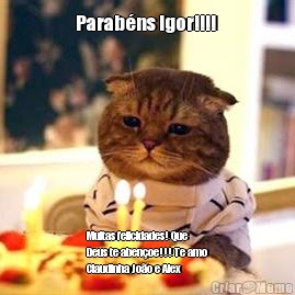 Parab�ns Igor!!!!  Muitas felicidades! Que
Deus te aben�oe!!! Te amo
Claudinha Jo�o e Alex