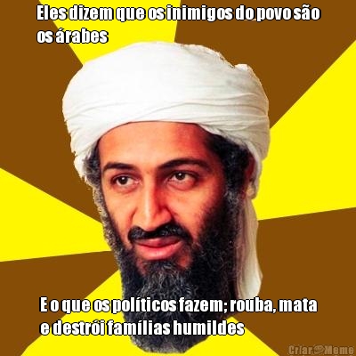 Eles dizem que os inimigos do povo s�o
os �rabes E o que os pol�ticos fazem; rouba, mata
e destr�i fam�lias humildes