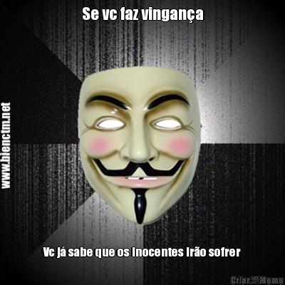 Se vc faz vingan�a Vc j� sabe que os inocentes ir�o sofrer