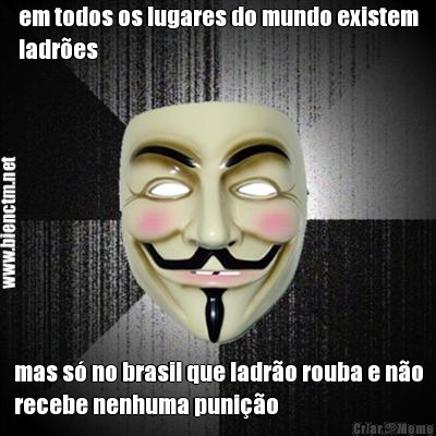 em todos os lugares do mundo existem
ladr�es mas s� no brasil que ladr�o rouba e n�o
recebe nenhuma puni��o